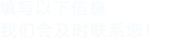 填寫以下信息，我們會(huì)在第一時(shí)間聯(lián)系您！